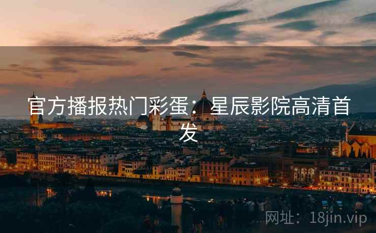 官方播报热门彩蛋：星辰影院高清首发