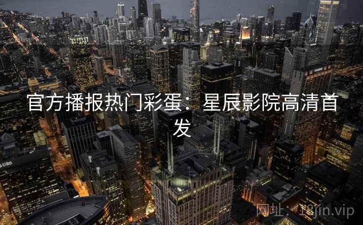 官方播报热门彩蛋：星辰影院高清首发