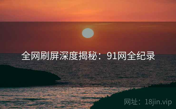 全网刷屏深度揭秘：91网全纪录