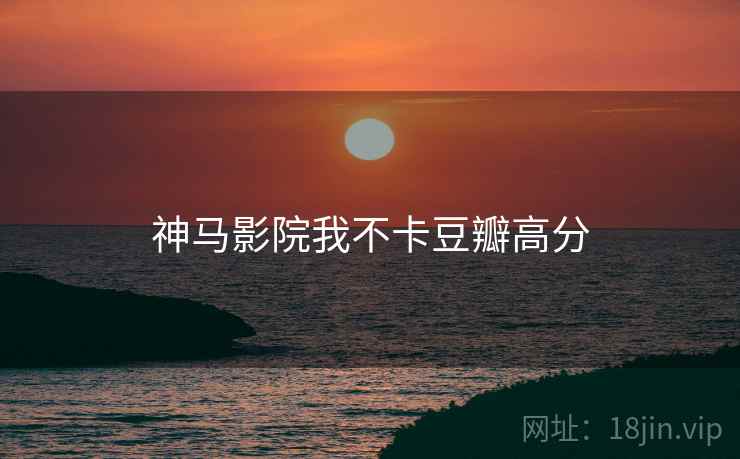 神马影院我不卡豆瓣高分