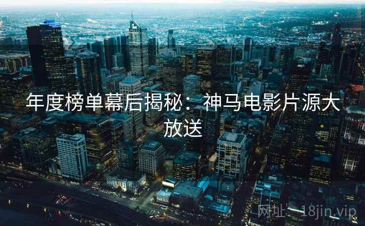 年度榜单幕后揭秘：神马电影片源大放送