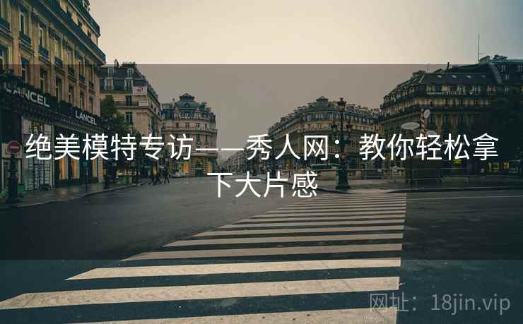 绝美模特专访——秀人网：教你轻松拿下大片感