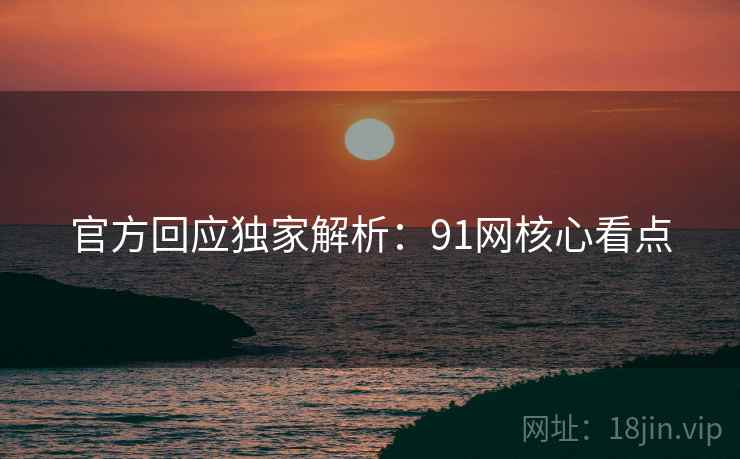 官方回应独家解析：91网核心看点