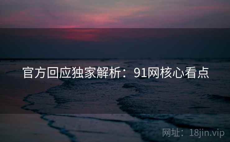 官方回应独家解析：91网核心看点