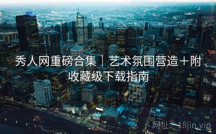 秀人网重磅合集｜艺术氛围营造＋附收藏级下载指南