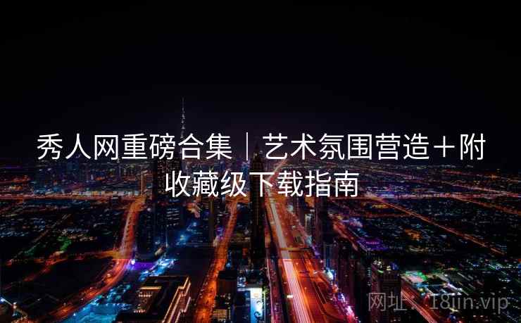 秀人网重磅合集｜艺术氛围营造＋附收藏级下载指南