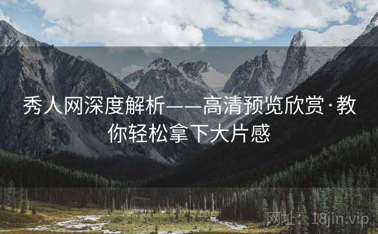 秀人网深度解析——高清预览欣赏·教你轻松拿下大片感