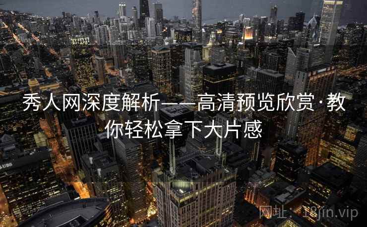 秀人网深度解析——高清预览欣赏·教你轻松拿下大片感