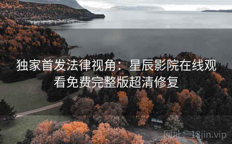 独家首发法律视角：星辰影院在线观看免费完整版超清修复