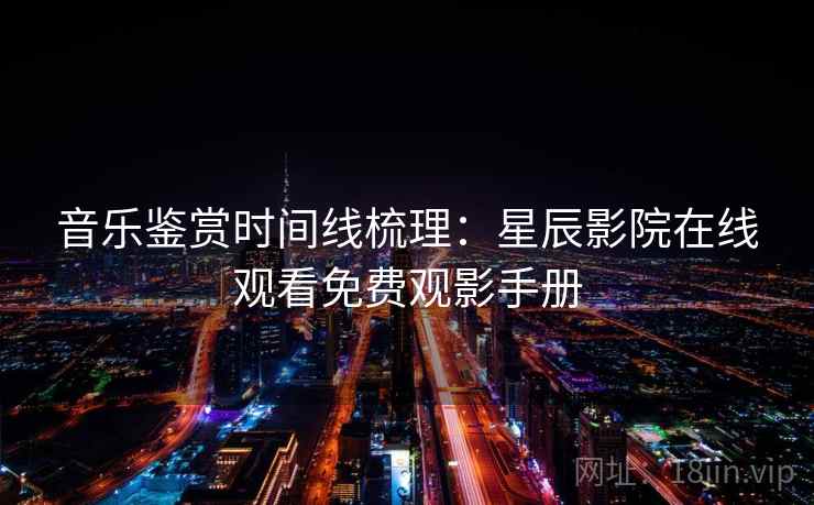音乐鉴赏时间线梳理：星辰影院在线观看免费观影手册