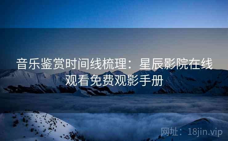 音乐鉴赏时间线梳理：星辰影院在线观看免费观影手册
