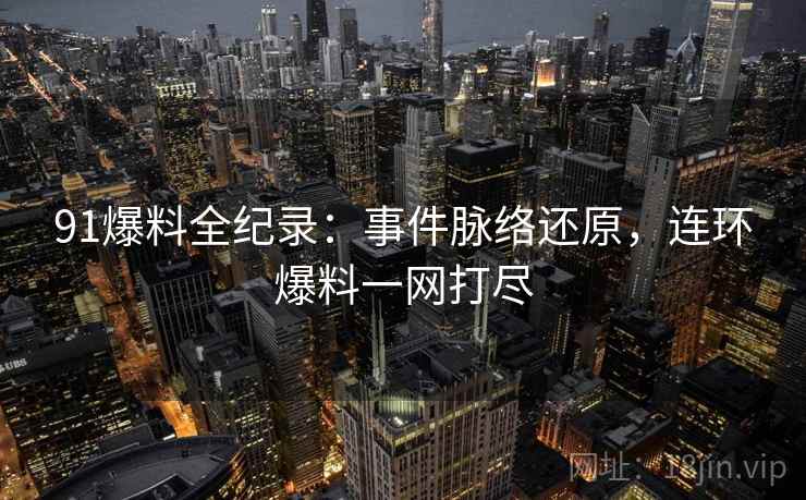 91爆料全纪录：事件脉络还原，连环爆料一网打尽