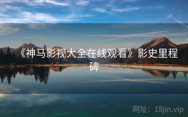 《神马影视大全在线观看》影史里程碑