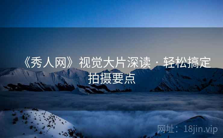 《秀人网》视觉大片深读 · 轻松搞定拍摄要点