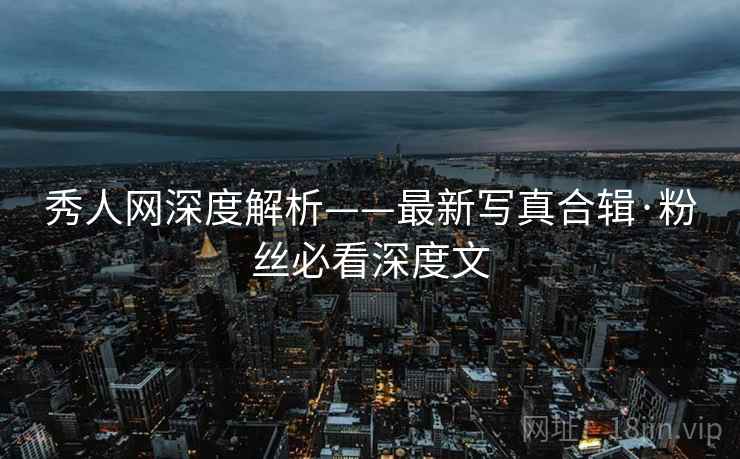 秀人网深度解析——最新写真合辑·粉丝必看深度文