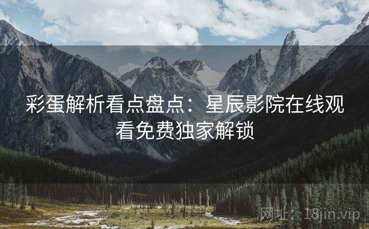 彩蛋解析看点盘点：星辰影院在线观看免费独家解锁