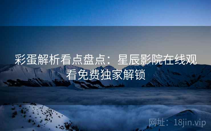 彩蛋解析看点盘点：星辰影院在线观看免费独家解锁