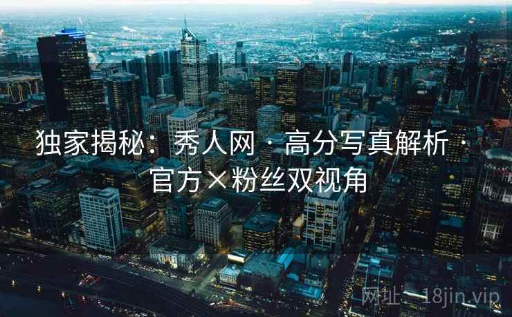独家揭秘：秀人网 · 高分写真解析 · 官方×粉丝双视角