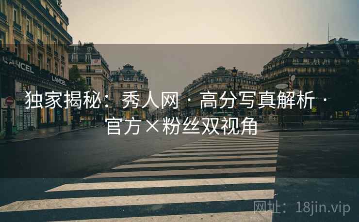 独家揭秘：秀人网 · 高分写真解析 · 官方×粉丝双视角