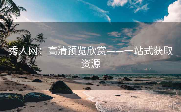秀人网：高清预览欣赏——一站式获取资源