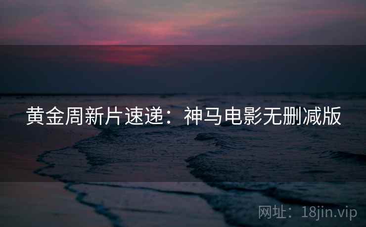 黄金周新片速递：神马电影无删减版