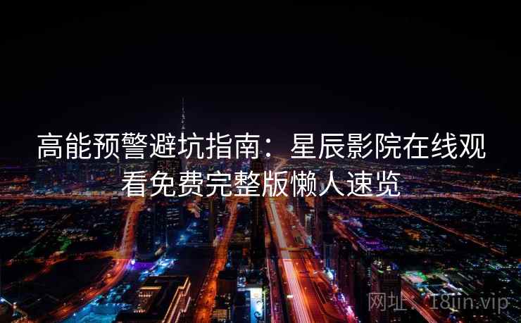 高能预警避坑指南：星辰影院在线观看免费完整版懒人速览
