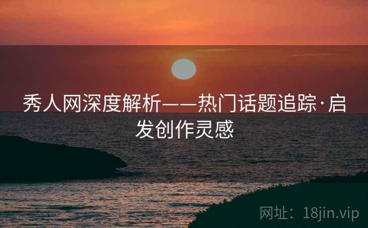 秀人网深度解析——热门话题追踪·启发创作灵感