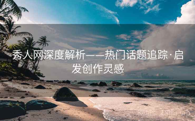 秀人网深度解析——热门话题追踪·启发创作灵感