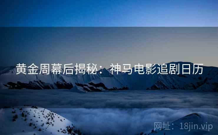 黄金周幕后揭秘：神马电影追剧日历
