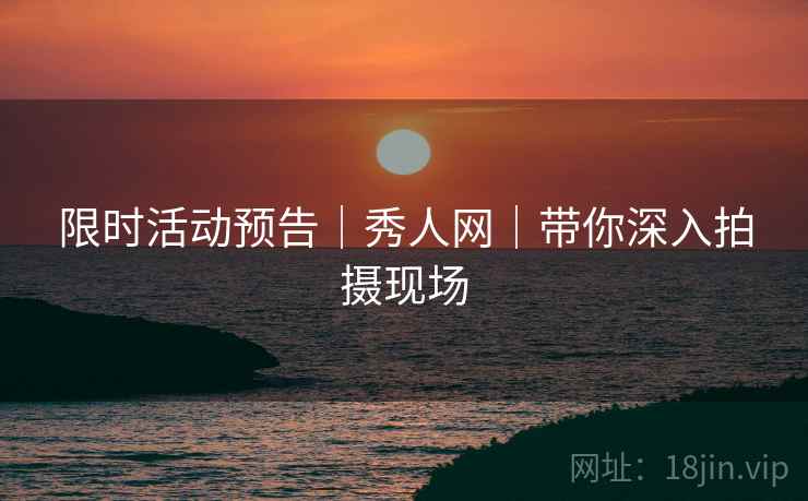 限时活动预告｜秀人网｜带你深入拍摄现场