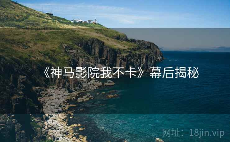 《神马影院我不卡》幕后揭秘