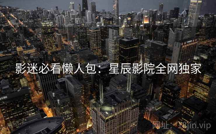 影迷必看懒人包：星辰影院全网独家