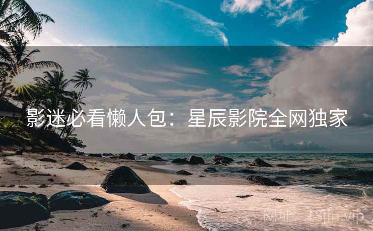 影迷必看懒人包：星辰影院全网独家