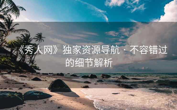 《秀人网》独家资源导航 · 不容错过的细节解析
