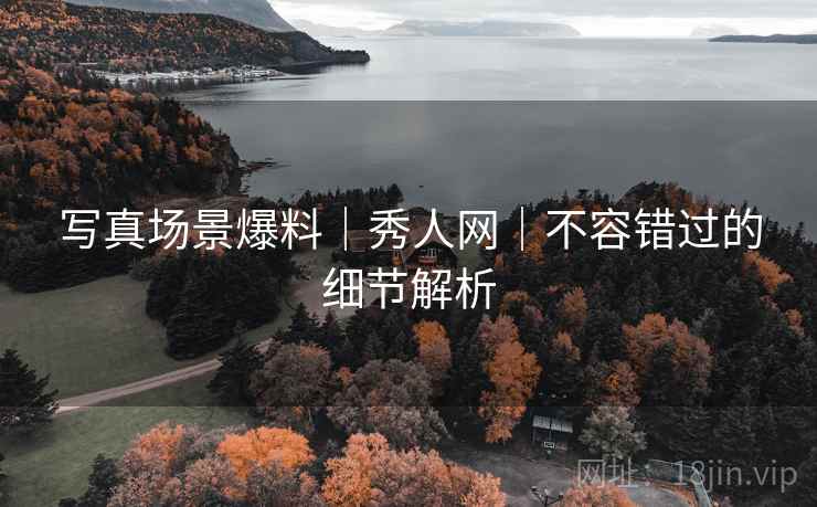 写真场景爆料｜秀人网｜不容错过的细节解析