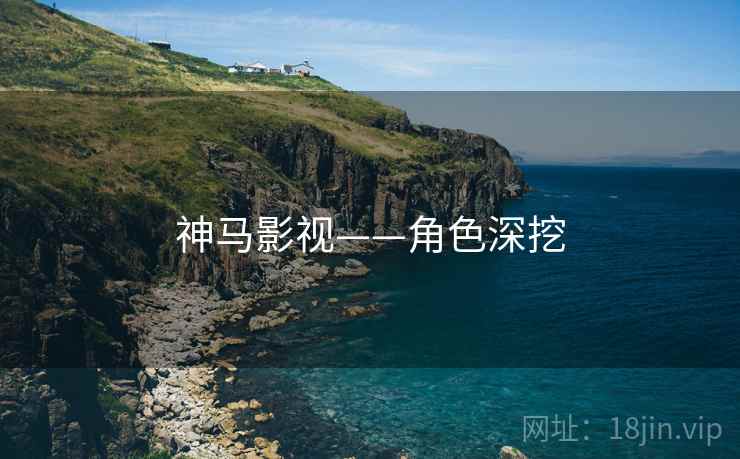 神马影视——角色深挖