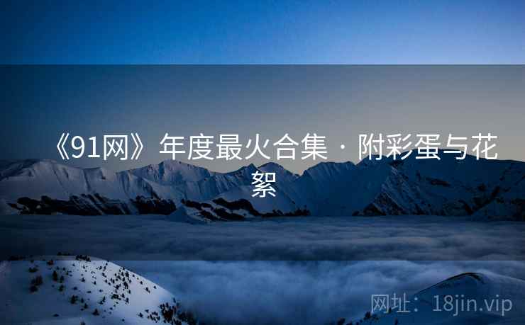 《91网》年度最火合集 · 附彩蛋与花絮