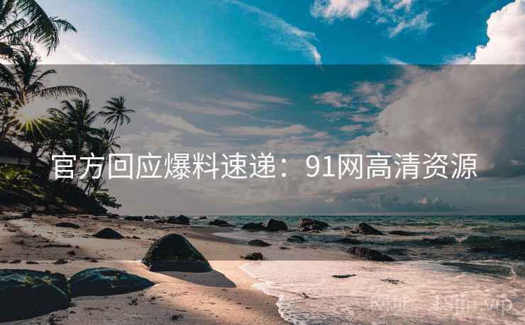 官方回应爆料速递：91网高清资源