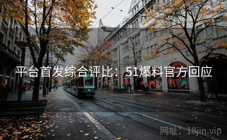 平台首发综合评比：51爆料官方回应