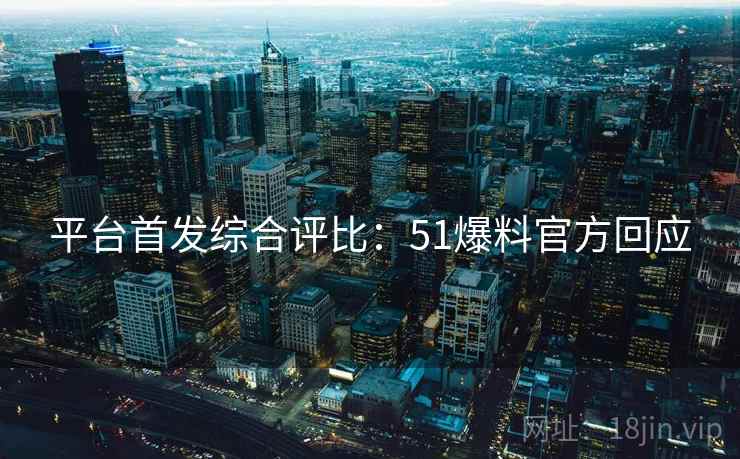 平台首发综合评比：51爆料官方回应