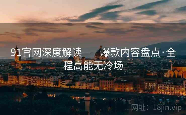 91官网深度解读——爆款内容盘点·全程高能无冷场