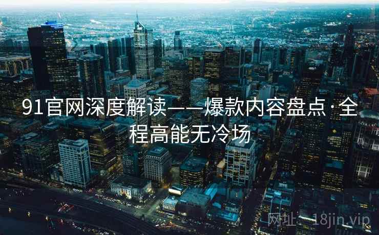 91官网深度解读——爆款内容盘点·全程高能无冷场
