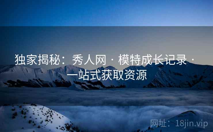 独家揭秘：秀人网 · 模特成长记录 · 一站式获取资源