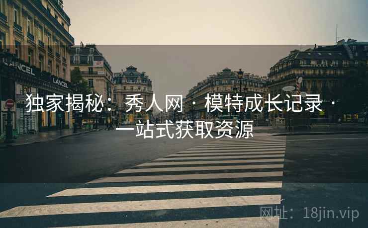 独家揭秘：秀人网 · 模特成长记录 · 一站式获取资源