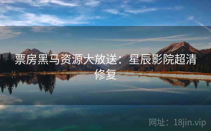票房黑马资源大放送：星辰影院超清修复