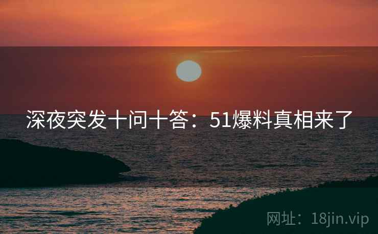 深夜突发十问十答：51爆料真相来了
