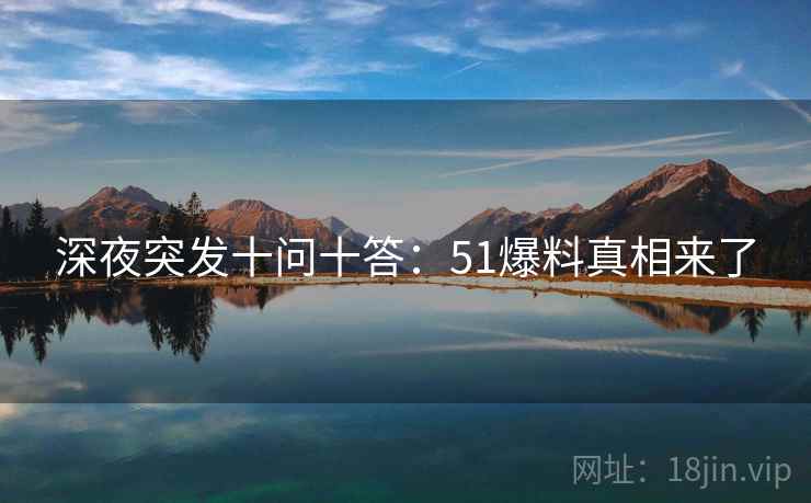 深夜突发十问十答：51爆料真相来了