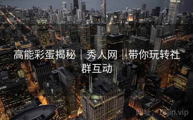 高能彩蛋揭秘｜秀人网｜带你玩转社群互动
