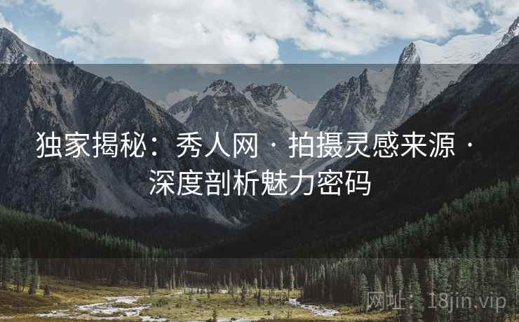 独家揭秘：秀人网 · 拍摄灵感来源 · 深度剖析魅力密码