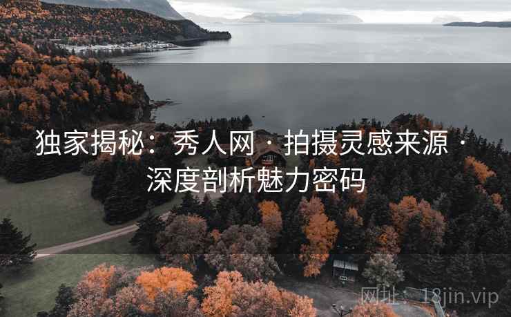 独家揭秘：秀人网 · 拍摄灵感来源 · 深度剖析魅力密码